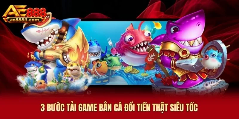 3 bước tải game bắn cá đổi tiền thật AE888 siêu tốc