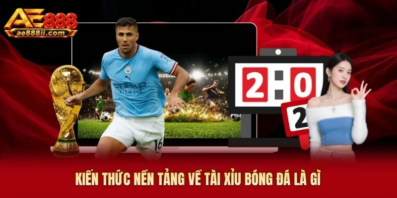 Kiến thức nền tảng về tài xỉu bóng đá là gì AE888