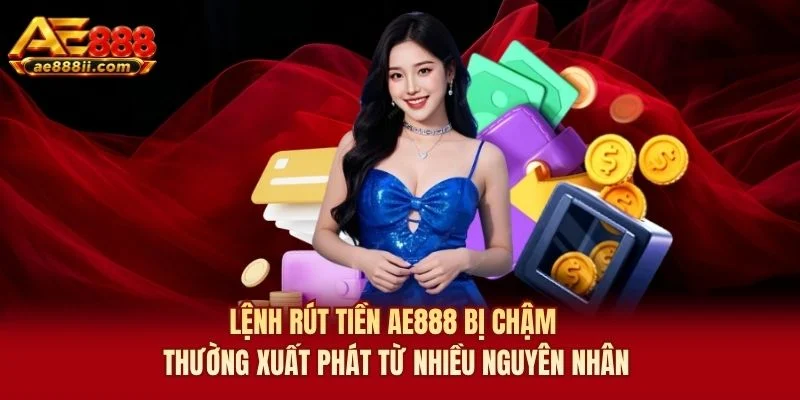 Lệnh rút tiền AE888 bị chậm thường xuất phát từ nhiều nguyên nhân