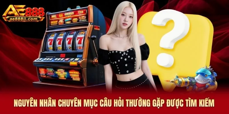 Nguyên nhân chuyên mục câu hỏi thường gặp được tìm kiếm